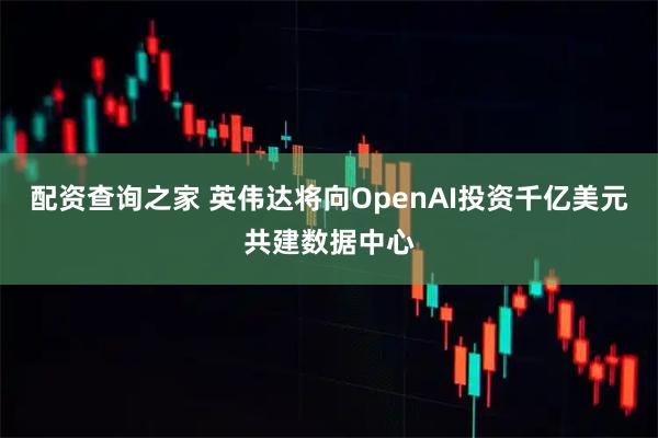 配资查询之家 英伟达将向OpenAI投资千亿美元共建数据中心