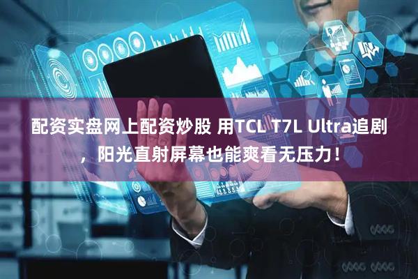 配资实盘网上配资炒股 用TCL T7L Ultra追剧，阳光直射屏幕也能爽看无压力！