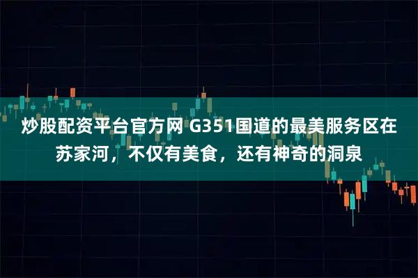 炒股配资平台官方网 G351国道的最美服务区在苏家河，不仅有美食，还有神奇的洞泉