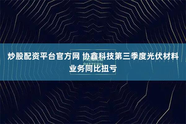 炒股配资平台官方网 协鑫科技第三季度光伏材料业务同比扭亏