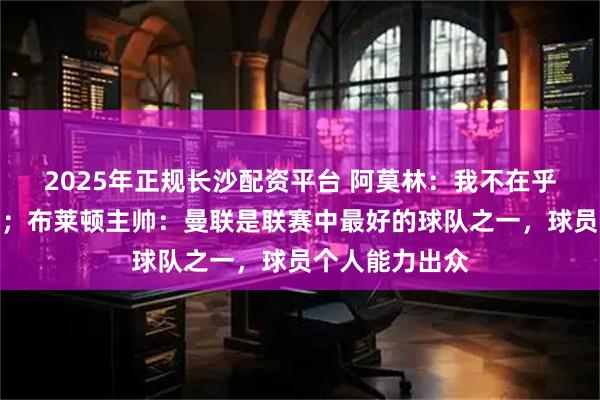 2025年正规长沙配资平台 阿莫林：我不在乎斯洛特说什么；布莱顿主帅：曼联是联赛中最好的球队之一，球员个人能力出众