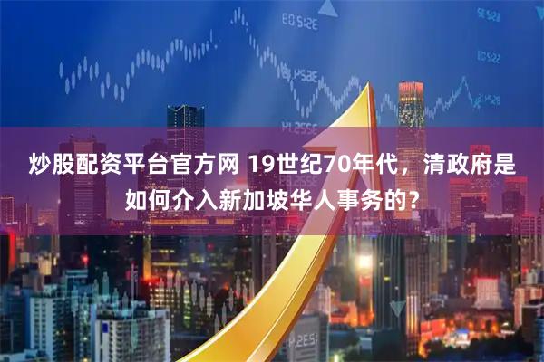 炒股配资平台官方网 19世纪70年代，清政府是如何介入新加坡华人事务的？