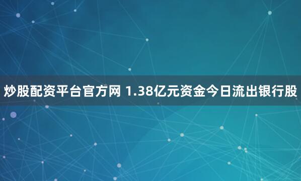炒股配资平台官方网 1.38亿元资金今日流出银行股