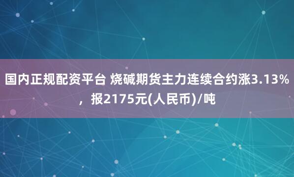 国内正规配资平台 烧碱期货主力连续合约涨3.13%，报2175元(人民币)/吨