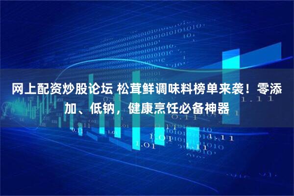 网上配资炒股论坛 松茸鲜调味料榜单来袭！零添加、低钠，健康烹饪必备神器