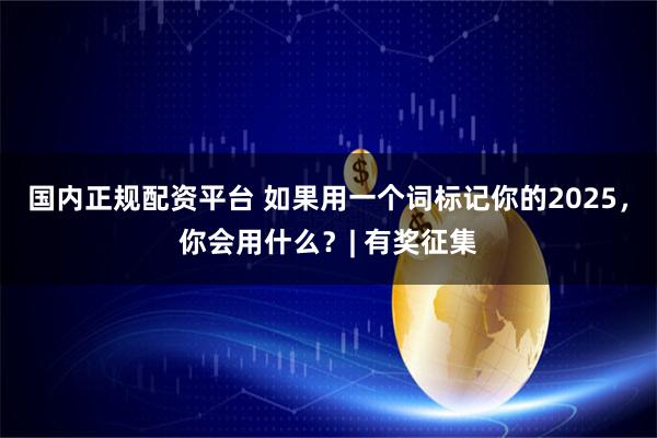 国内正规配资平台 如果用一个词标记你的2025，你会用什么？| 有奖征集