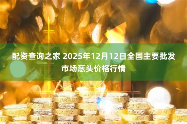 配资查询之家 2025年12月12日全国主要批发市场葱头价格行情
