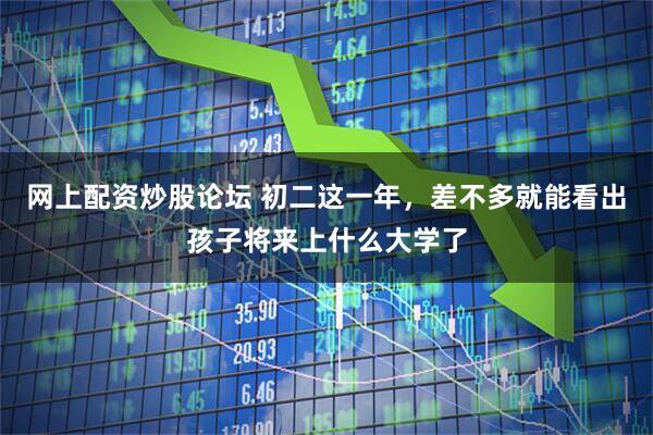 网上配资炒股论坛 初二这一年，差不多就能看出孩子将来上什么大学了