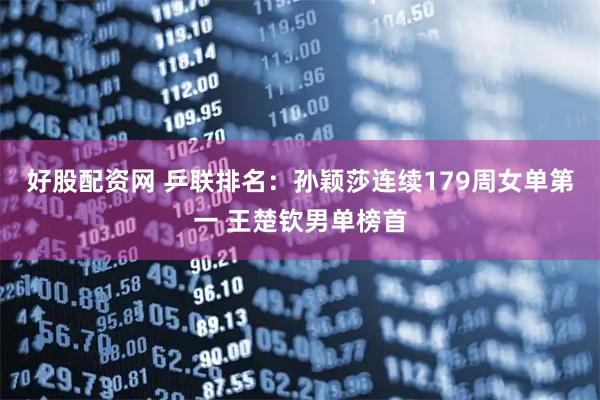 好股配资网 乒联排名：孙颖莎连续179周女单第一 王楚钦男单榜首