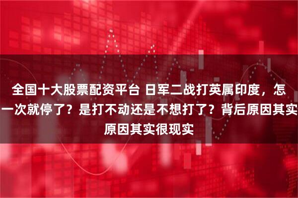全国十大股票配资平台 日军二战打英属印度，怎么打了一次就停了？是打不动还是不想打了？背后原因其实很现实