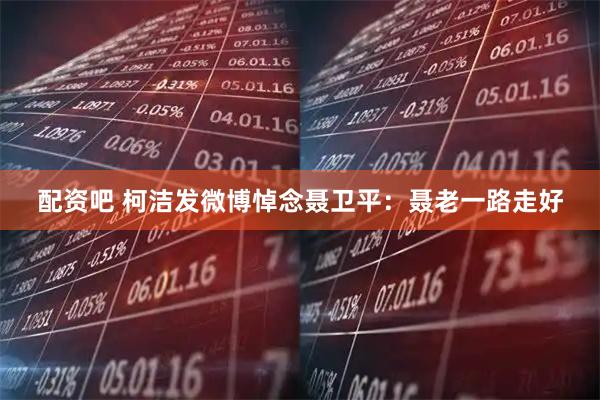 配资吧 柯洁发微博悼念聂卫平：聂老一路走好