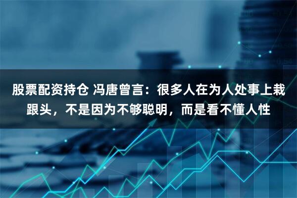 股票配资持仓 冯唐曾言：很多人在为人处事上栽跟头，不是因为不够聪明，而是看不懂人性