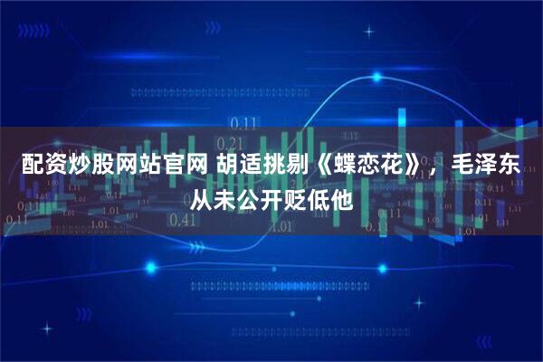 配资炒股网站官网 胡适挑剔《蝶恋花》，毛泽东从未公开贬低他