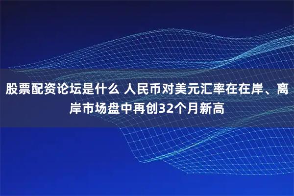 股票配资论坛是什么 人民币对美元汇率在在岸、离岸市场盘中再创32个月新高