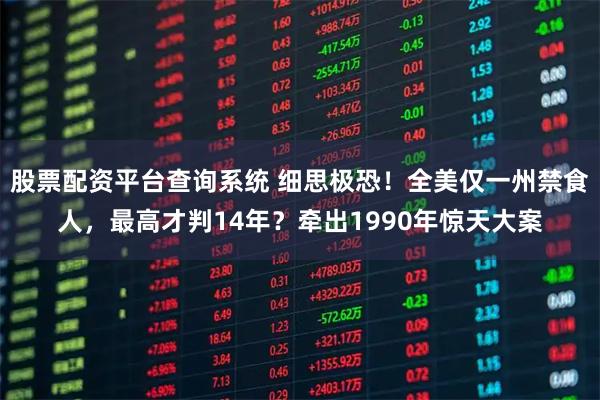 股票配资平台查询系统 细思极恐！全美仅一州禁食人，最高才判14年？牵出1990年惊天大案