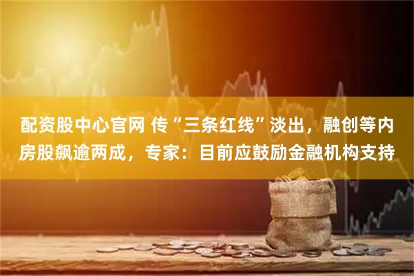 配资股中心官网 传“三条红线”淡出，融创等内房股飙逾两成，专家：目前应鼓励金融机构支持