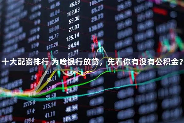 十大配资排行 为啥银行放贷，先看你有没有公积金？