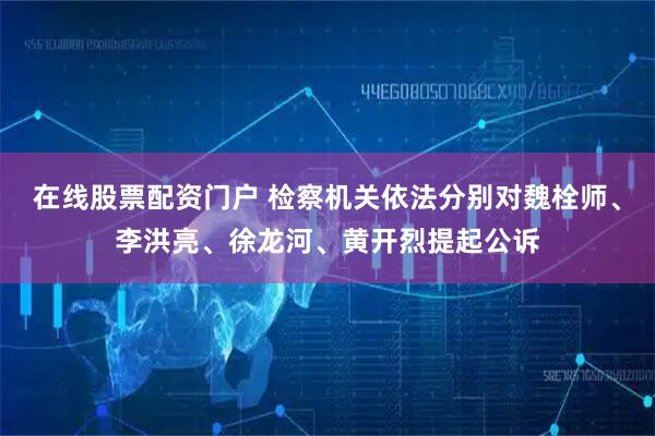 在线股票配资门户 检察机关依法分别对魏栓师、李洪亮、徐龙河、黄开烈提起公诉