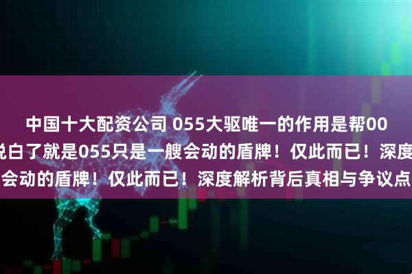中国十大配资公司 055大驱唯一的作用是帮001002舰扛反舰弹的，说白了就是055只是一艘会动的盾牌！仅此而已！深度解析背后真相与争议点