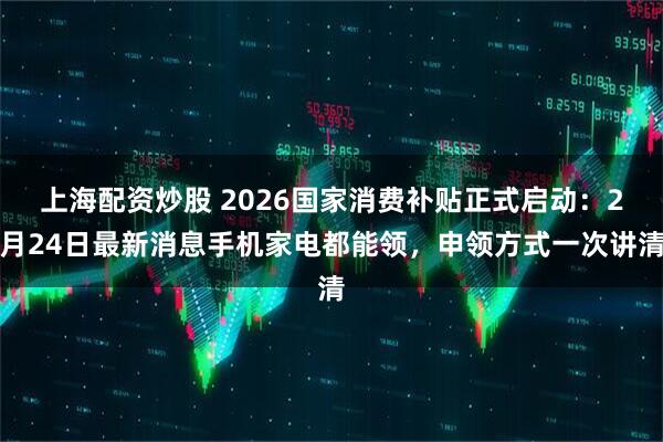 上海配资炒股 2026国家消费补贴正式启动：2月24日最新消息手机家电都能领，申领方式一次讲清