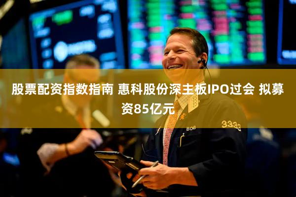 股票配资指数指南 惠科股份深主板IPO过会 拟募资85亿元