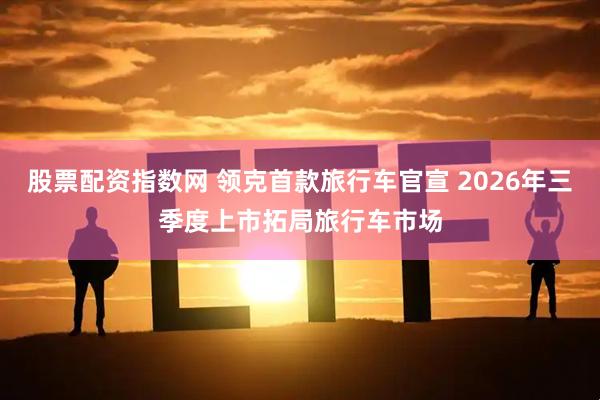 股票配资指数网 领克首款旅行车官宣 2026年三季度上市拓局旅行车市场