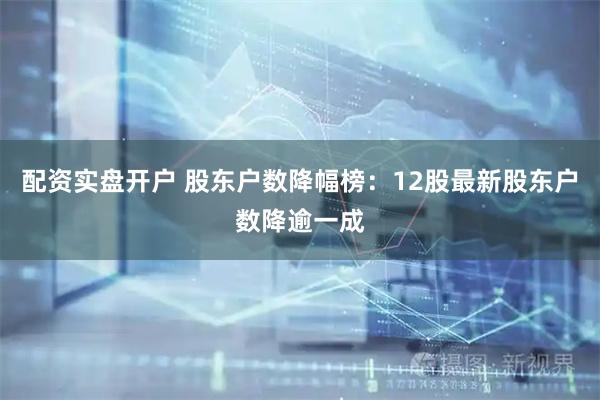 配资实盘开户 股东户数降幅榜：12股最新股东户数降逾一成