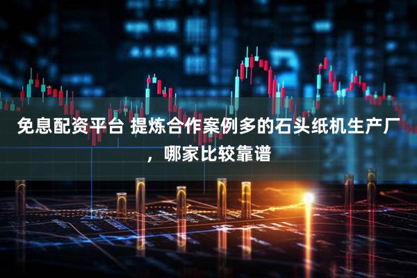 免息配资平台 提炼合作案例多的石头纸机生产厂，哪家比较靠谱