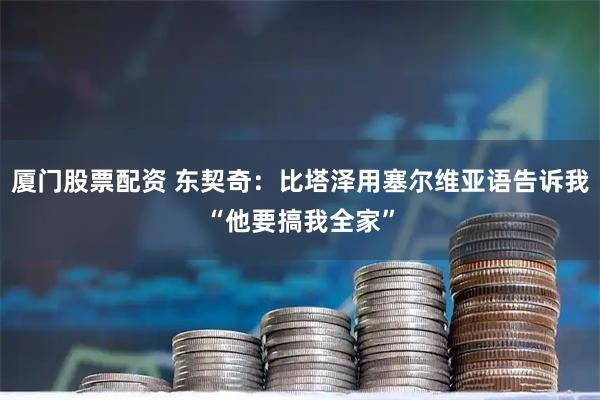 厦门股票配资 东契奇：比塔泽用塞尔维亚语告诉我“他要搞我全家”